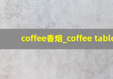 coffee香烟_coffee table